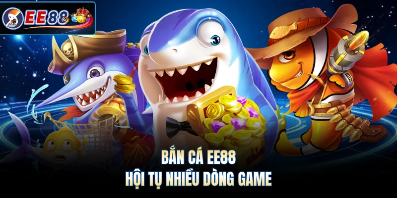 Bắn cá EE88 hội tụ nhiều dòng game