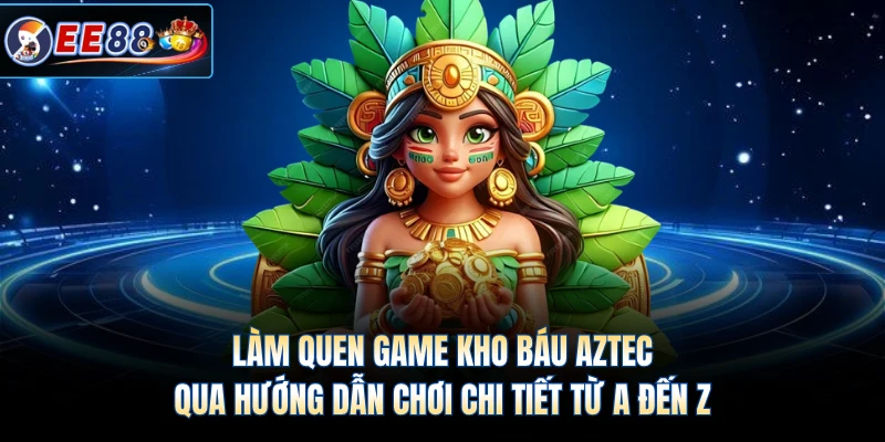 Làm quen game kho báu Aztec qua hướng dẫn chơi chi tiết từ A đến Z 