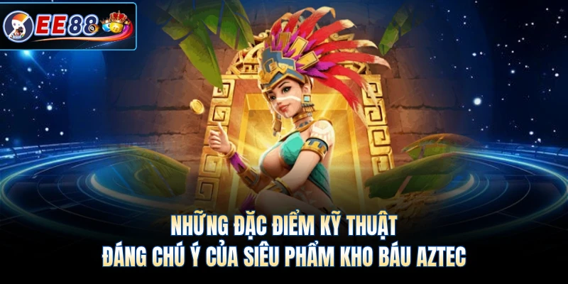 Những đặc điểm kỹ thuật đáng chú ý của siêu phẩm kho báu Aztec 